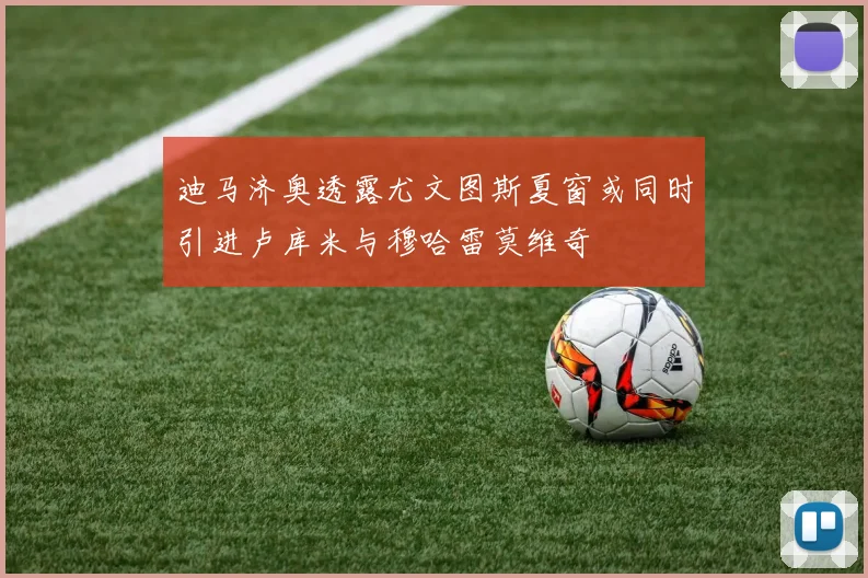 迪马济奥透露尤文图斯夏窗或同时引进卢库米与穆哈雷莫维奇