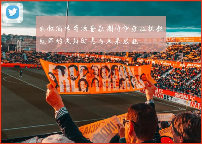利物浦传奇汤普森期待伊劳拉执教红军的美好时光与未来成就