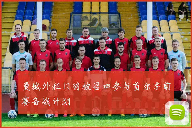 曼城外租门将被召回参与首尔季前赛备战计划
