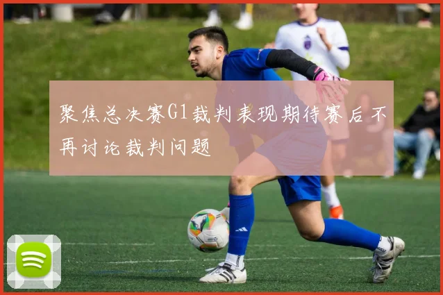 聚焦总决赛G1裁判表现期待赛后不再讨论裁判问题