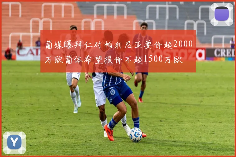 葡媒曝拜仁对帕利尼亚要价超2000万欧葡体希望报价不超1500万欧