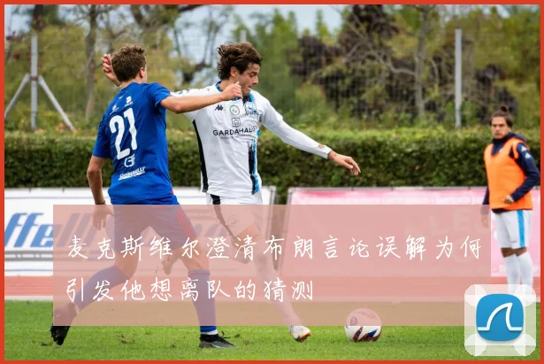 麦克斯维尔澄清布朗言论误解为何引发他想离队的猜测