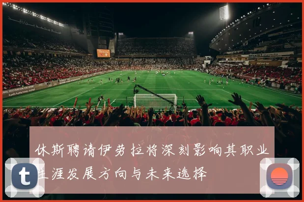 休斯聘请伊劳拉将深刻影响其职业生涯发展方向与未来选择