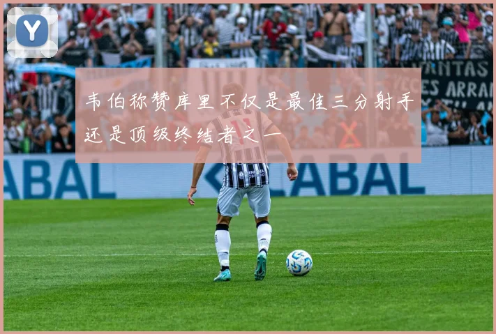 韦伯称赞库里不仅是最佳三分射手还是顶级终结者之一
