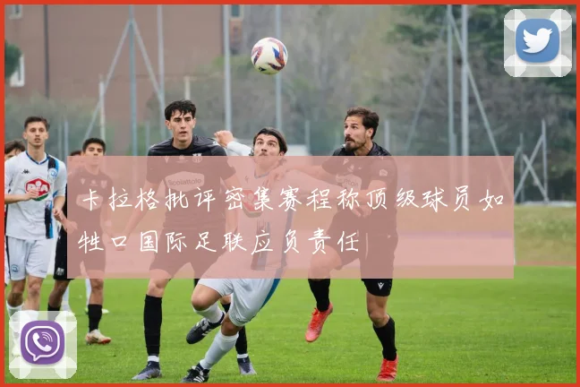 卡拉格批评密集赛程称顶级球员如牲口国际足联应负责任
