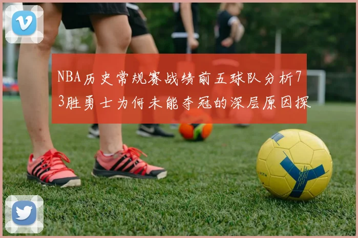 NBA历史常规赛战绩前五球队分析73胜勇士为何未能夺冠的深层原因探讨