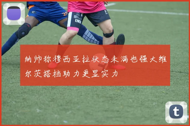 纳帅称穆西亚拉状态未满也强大维尔茨搭档助力更显实力
