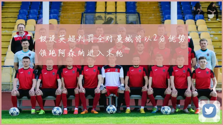 假设英超判罚全对曼城将以2分优势领跑阿森纳进入末轮