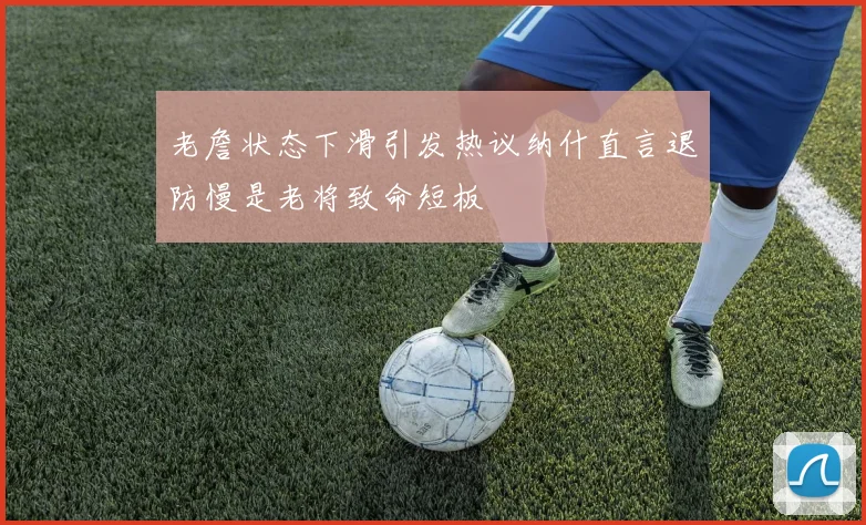 老詹状态下滑引发热议纳什直言退防慢是老将致命短板
