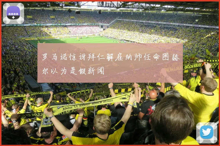 罗马诺惊讶拜仁解雇纳帅任命图赫尔以为是假新闻