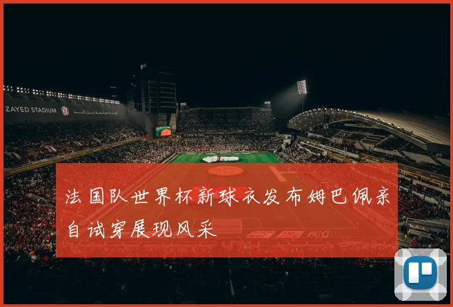 法国队世界杯新球衣发布姆巴佩亲自试穿展现风采