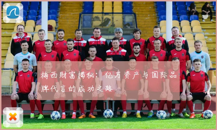 梅西财富揭秘：亿万资产与国际品牌代言的成功之路