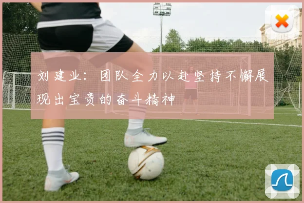 刘建业：团队全力以赴坚持不懈展现出宝贵的奋斗精神