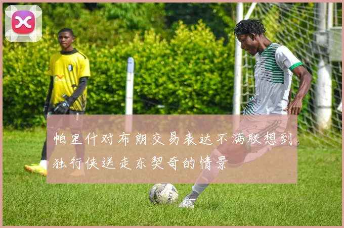 帕里什对布朗交易表达不满联想到独行侠送走东契奇的情景