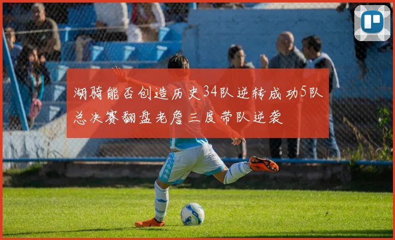 湖骑能否创造历史34队逆转成功5队总决赛翻盘老詹三度带队逆袭
