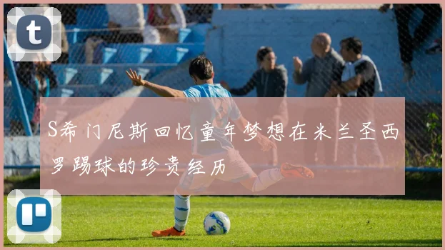 S希门尼斯回忆童年梦想在米兰圣西罗踢球的珍贵经历