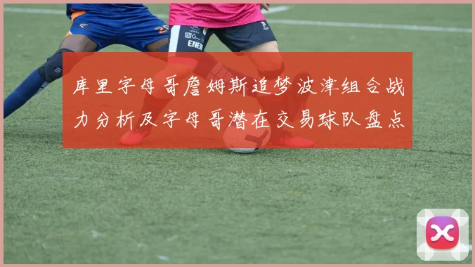 库里字母哥詹姆斯追梦波津组合战力分析及字母哥潜在交易球队盘点