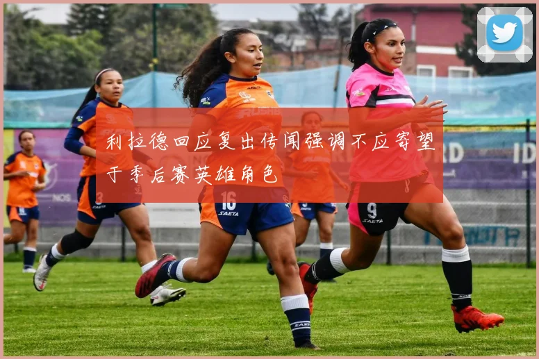 利拉德回应复出传闻强调不应寄望于季后赛英雄角色