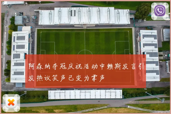 阿森纳夺冠庆祝活动中赖斯发言引发热议笑声已变为掌声