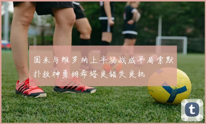国米与维罗纳上半场战成平局索默扑救神勇姆希塔良错失良机