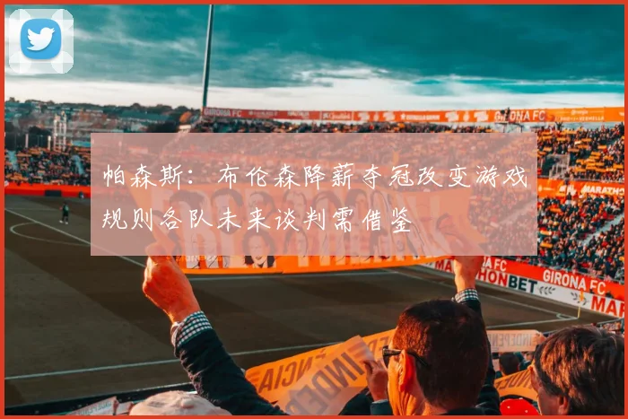 帕森斯：布伦森降薪夺冠改变游戏规则各队未来谈判需借鉴